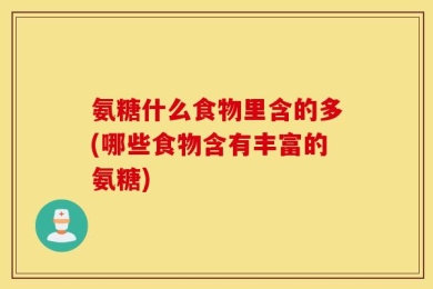 氨糖什么食物里含的多(哪些食物含有丰富的氨糖)