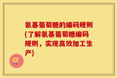氨基葡萄糖的编码规则(了解氨基葡萄糖编码规则，实现高效加工生产)