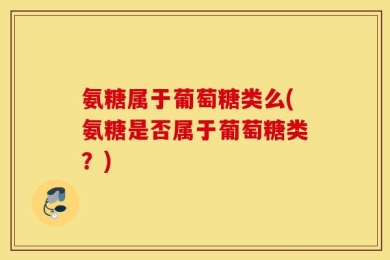 氨糖属于葡萄糖类么(氨糖是否属于葡萄糖类？)