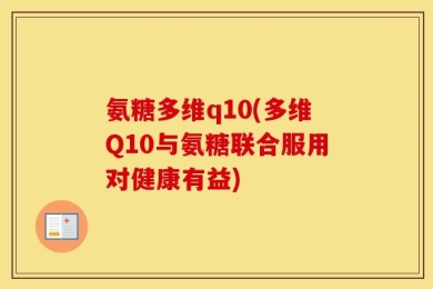 氨糖多维q10(多维Q10与氨糖联合服用对健康有益)