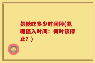 氨糖吃多少时间停(氨糖摄入时间：何时该停止？)