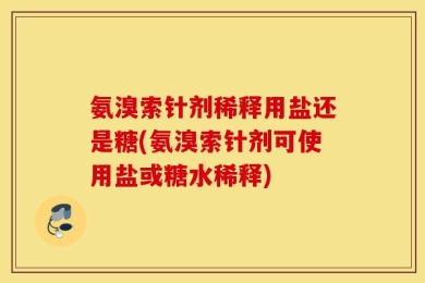 氨溴索针剂稀释用盐还是糖(氨溴索针剂可使用盐或糖水稀释)
