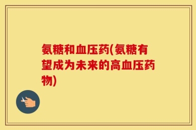 氨糖和血压药(氨糖有望成为未来的高血压药物)