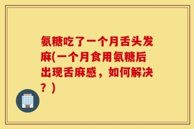 氨糖吃了一个月舌头发麻(一个月食用氨糖后出现舌麻感，如何解决？)