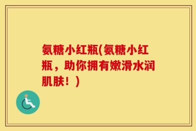氨糖小红瓶(氨糖小红瓶，助你拥有嫩滑水润肌肤！)