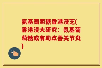 氨基葡萄糖香港浸芝(香港浸大研究：氨基葡萄糖或有助改善关节炎)