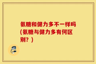 氨糖和健力多不一样吗(氨糖与健力多有何区别？)