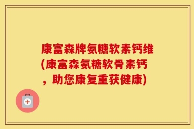 康富森牌氨糖软素钙维(康富森氨糖软骨素钙，助您康复重获健康)