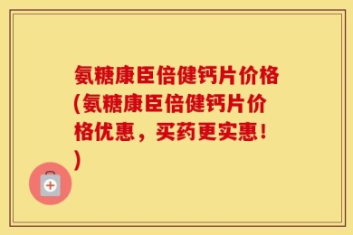 氨糖康臣倍健钙片价格(氨糖康臣倍健钙片价格优惠，买药更实惠！)