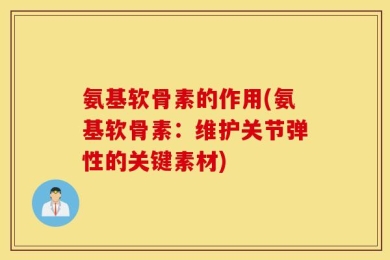 氨基软骨素的作用(氨基软骨素：维护关节弹性的关键素材)