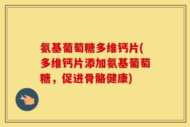 氨基葡萄糖多维钙片(多维钙片添加氨基葡萄糖，促进骨骼健康)