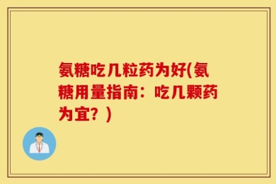 氨糖吃几粒药为好(氨糖用量指南：吃几颗药为宜？)