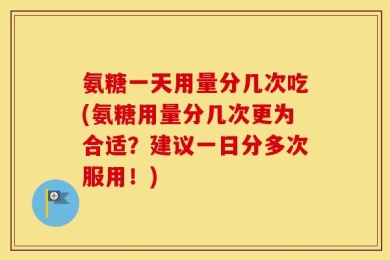 氨糖一天用量分几次吃(氨糖用量分几次更为合适？建议一日分多次服用！)