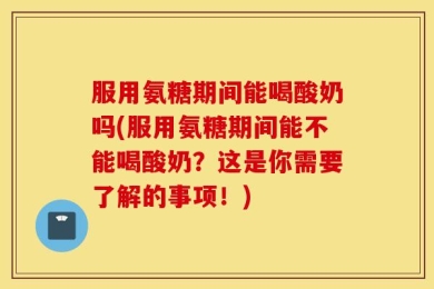 服用氨糖期间能喝酸奶吗(服用氨糖期间能不能喝酸奶？这是你需要了解的事项！)