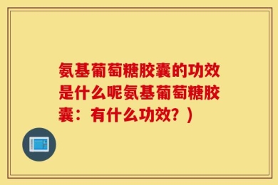 氨基葡萄糖胶囊的功效是什么呢氨基葡萄糖胶囊：有什么功效？)