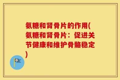 氨糖和肾骨片的作用(氨糖和肾骨片：促进关节健康和维护骨骼稳定)
