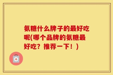 氨糖什么牌子的最好吃呢(哪个品牌的氨糖最好吃？推荐一下！)