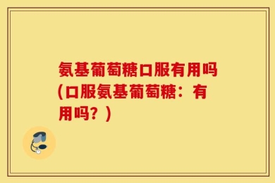 氨基葡萄糖口服有用吗(口服氨基葡萄糖：有用吗？)