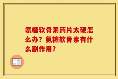 氨糖软骨素药片太硬怎么办？氨糖软骨素有什么副作用？