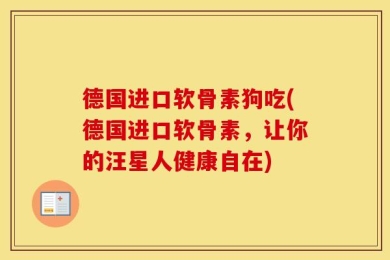 德国进口软骨素狗吃(德国进口软骨素，让你的汪星人健康自在)