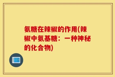 氨糖在辣椒的作用(辣椒中氨基糖：一种神秘的化合物)