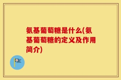 氨基葡萄糖是什么(氨基葡萄糖的定义及作用简介)