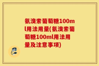 氨溴索葡萄糖100ml用法用量(氨溴索葡萄糖100ml用法用量及注意事项)