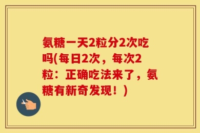 氨糖一天2粒分2次吃吗(每日2次，每次2粒：正确吃法来了，氨糖有新奇发现！)