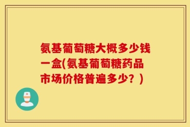 氨基葡萄糖大概多少钱一盒(氨基葡萄糖药品市场价格普遍多少？)