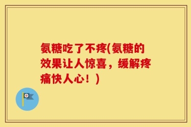 氨糖吃了不疼(氨糖的效果让人惊喜，缓解疼痛快人心！)