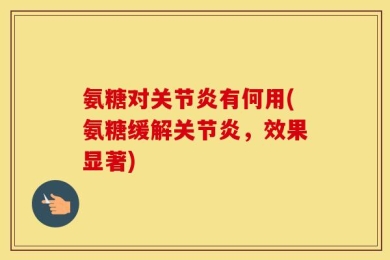氨糖对关节炎有何用(氨糖缓解关节炎，效果显著)