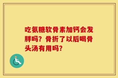 吃氨糖软骨素加钙会发胖吗？骨折了以后喝骨头汤有用吗？