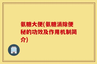 氨糖大便(氨糖消除便秘的功效及作用机制简介)