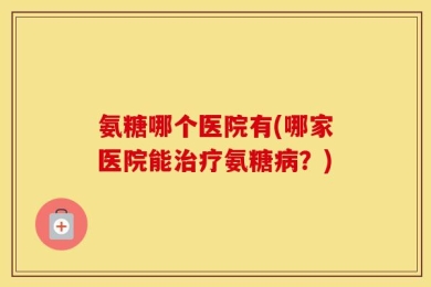 氨糖哪个医院有(哪家医院能治疗氨糖病？)
