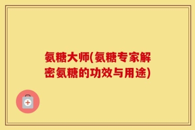 氨糖大师(氨糖专家解密氨糖的功效与用途)
