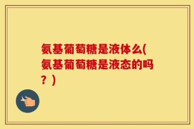 氨基葡萄糖是液体么(氨基葡萄糖是液态的吗？)
