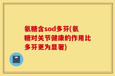 氨糖含sod多芬(氨糖对关节健康的作用比多芬更为显著)
