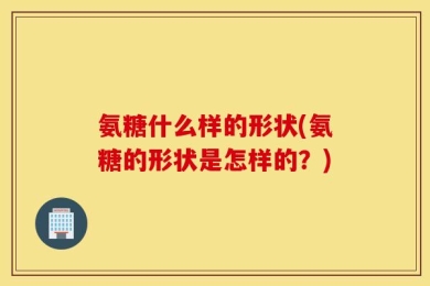 氨糖什么样的形状(氨糖的形状是怎样的？)