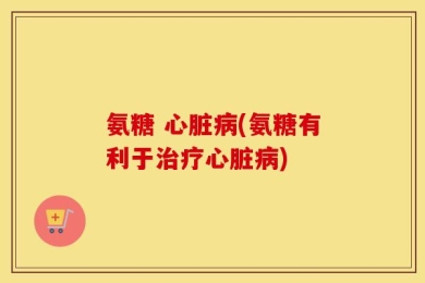 氨糖 心脏病(氨糖有利于治疗心脏病)