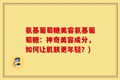 氨基葡萄糖美容氨基葡萄糖：神奇美容成分，如何让肌肤更年轻？)