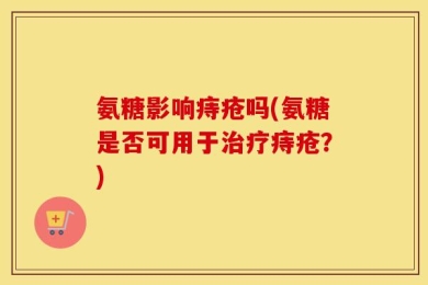 氨糖影响痔疮吗(氨糖是否可用于治疗痔疮？)