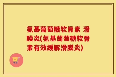 氨基葡萄糖软骨素 滑膜炎(氨基葡萄糖软骨素有效缓解滑膜炎)