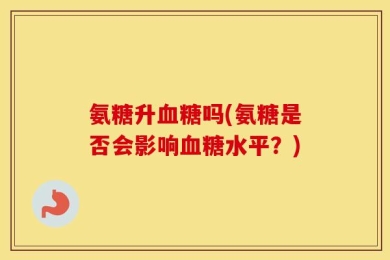 氨糖升血糖吗(氨糖是否会影响血糖水平？)