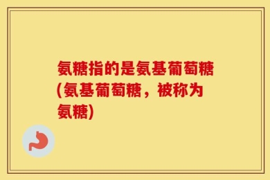 氨糖指的是氨基葡萄糖(氨基葡萄糖，被称为氨糖)