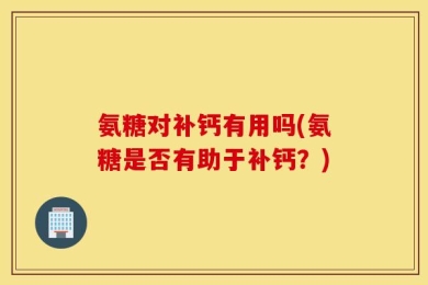 氨糖对补钙有用吗(氨糖是否有助于补钙？)