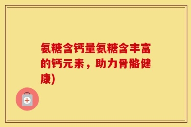 氨糖含钙量氨糖含丰富的钙元素，助力骨骼健康)