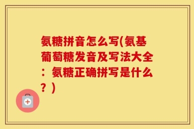 氨糖拼音怎么写(氨基葡萄糖发音及写法大全：氨糖正确拼写是什么？)