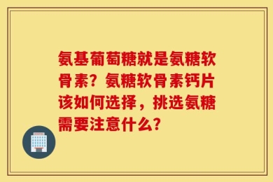 氨基葡萄糖就是氨糖软骨素？氨糖软骨素钙片该如何选择，挑选氨糖需要注意什么？