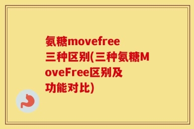 氨糖movefree三种区别(三种氨糖MoveFree区别及功能对比)