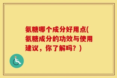 氨糖哪个成分好用点(氨糖成分的功效与使用建议，你了解吗？)